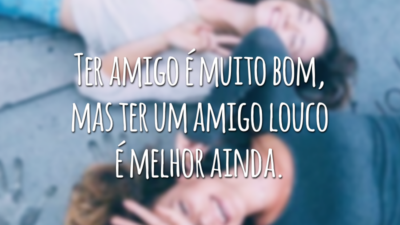 Ter amigo é muito bom, mas ter um amigo louco é melhor ainda.