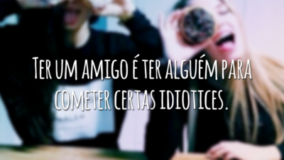 Ter um amigo é ter alguém para cometer certas idiotices.