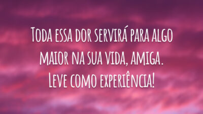 Toda essa dor servirá para algo maior na sua vida, amiga. Leve como experiência!
