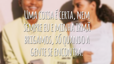 Uma coisa é certa, nem sempre eu e minha irmã brigamos, só quando a gente se encontra.