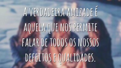 A verdadeira amizade é aquela que nos permite falar de todos os nossos defeitos e qualidades.