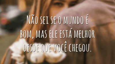 Não sei se o mundo é bom, mas ele está melhor desde que você chegou.
