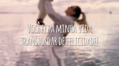 Você fez a minha vida transbordar de felicidade!