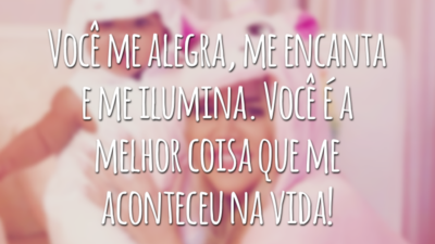 Você me alegra, me encanta e me ilumina. Você é a melhor coisa que me aconteceu na vida!