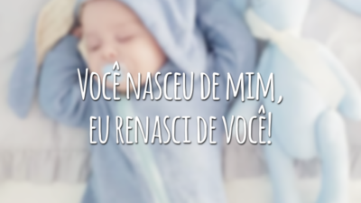 Você nasceu de mim, eu renasci de você!