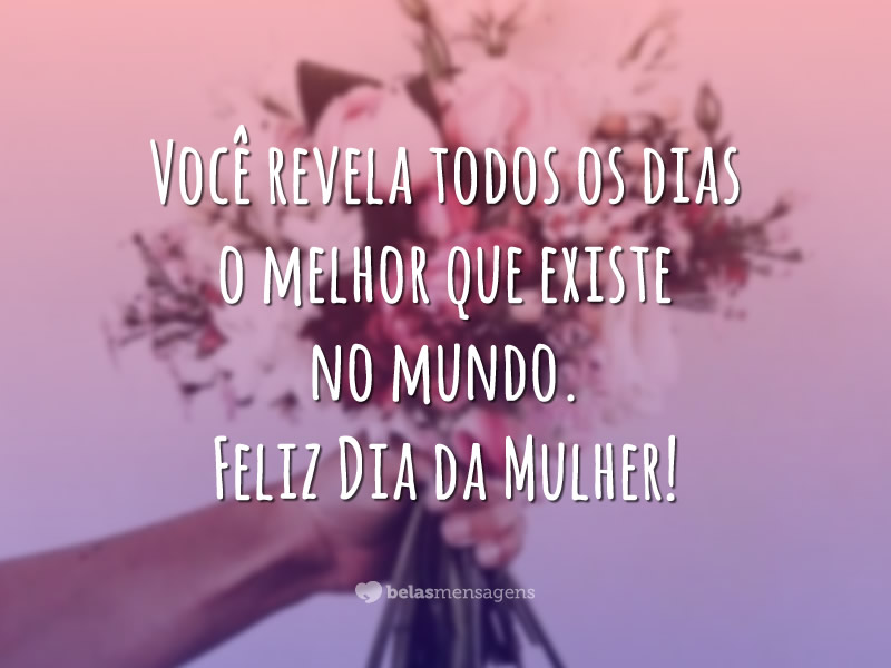 Você revela todos os dias o melhor que existe no mundo. Feliz Dia da Mulher!