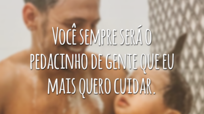 Você sempre será o pedacinho de gente que eu mais quero cuidar.
