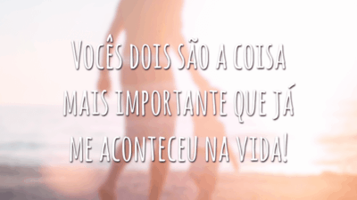 Vocês dois são a coisa mais importante que já me aconteceu na vida!