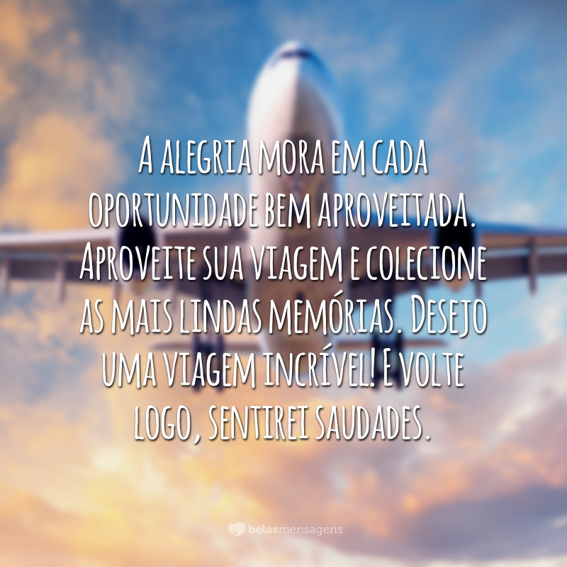 A alegria mora em cada oportunidade bem aproveitada. Aproveite sua viagem e colecione as mais lindas memórias. Desejo uma viagem incrível! E volte logo, sentirei saudades.