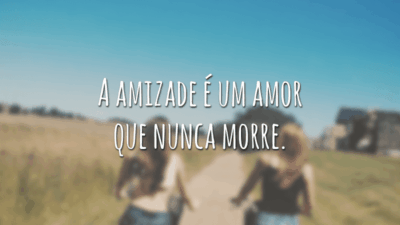 A amizade é um amor que nunca morre.