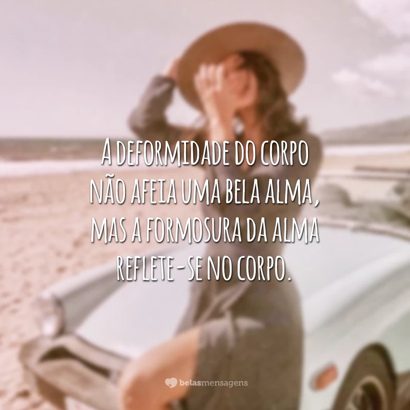 A deformidade do corpo não afeia uma bela alma, mas a formosura da alma reflete-se no corpo.