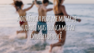 A distância pode me matar de saudade, mas nunca me faz esquecer de você.