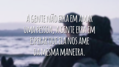 A gente não erra em amar uma pessoa, a gente erra em esperar que ela nos ame da mesma maneira.