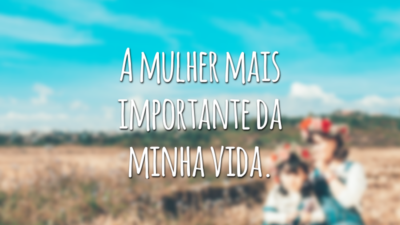 A mulher mais importante da minha vida.