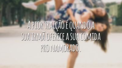 A pior traição é quando a sua irmã oferece a sua comida pro namorado.