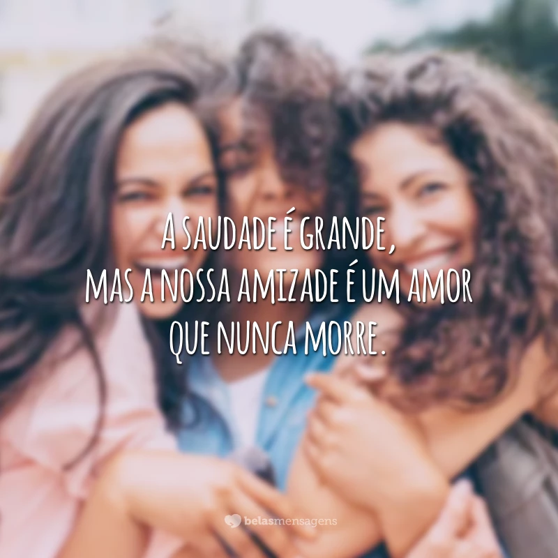 A saudade é grande, mas a nossa amizade é um amor que nunca morre.