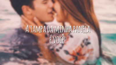 A tampa da minha panela é você.