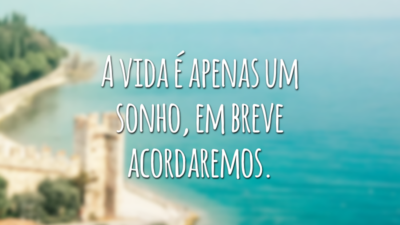 A vida é apenas um sonho, em breve acordaremos.