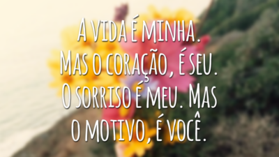 A vida é minha. Mas o coração, é seu. O sorriso é meu. Mas o motivo, é você.