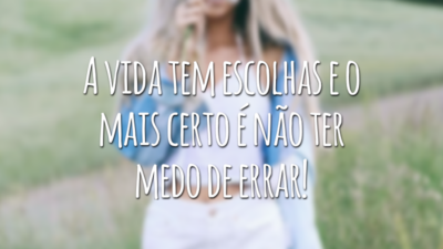 A vida tem escolhas e o mais certo é não ter medo de errar!