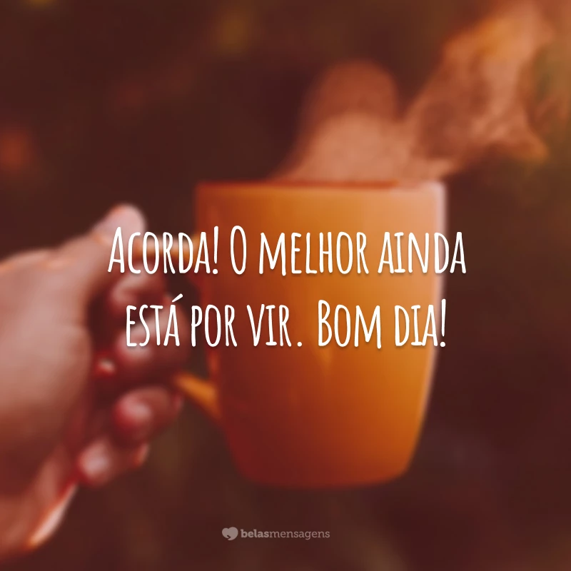 Acorda! O melhor ainda está por vir. Bom dia!