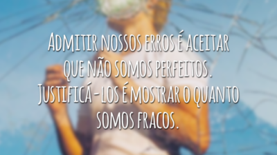 Admitir nossos erros é aceitar que não somos perfeitos. Justificá-los é mostrar o quanto somos fracos.