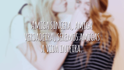 Amiga sincera, amiga verdadeira, seremos amigas a vida inteira.