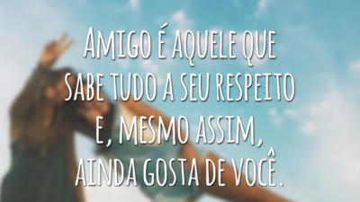Amigo é aquele que sabe tudo a seu respeito e, mesmo assim, ainda gosta de você.