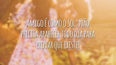 Amigo é como o Sol: não precisa aparecer todo dia para provar que existe!