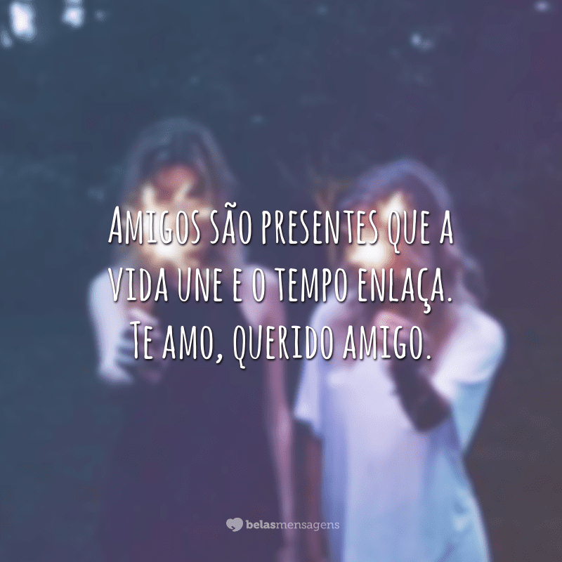 Amigos são presentes que a vida une e o tempo enlaça. Te amo, querido amigo.