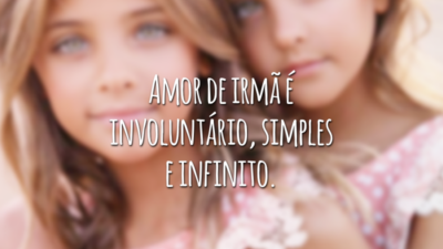 Amor de irmã é involuntário, simples e infinito.