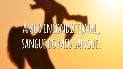 Amor incondicional, sangue do meu sangue.