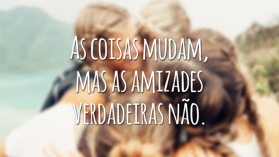 As coisas mudam, mas as amizades verdadeiras não.