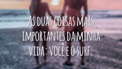 As duas coisas mais importantes da minha vida: você e o surf.