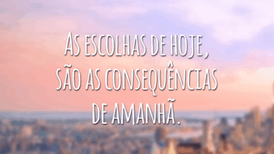 As escolhas de hoje, são as consequências de amanhã.