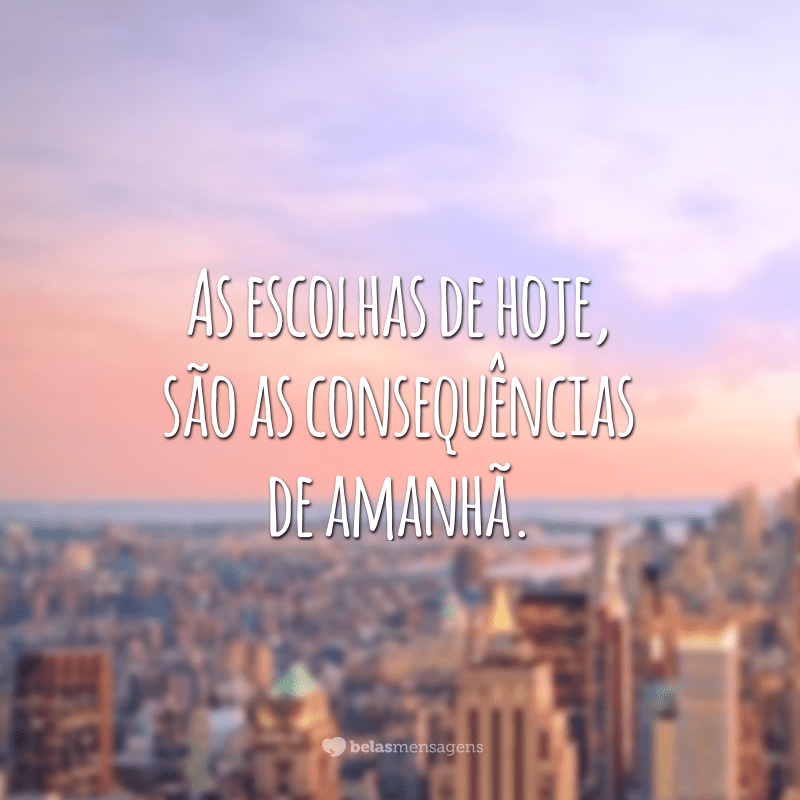 As escolhas de hoje, são as consequências de amanhã.