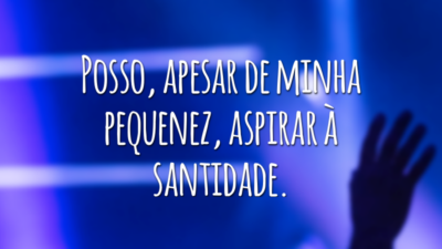 Posso, apesar de minha pequenez, aspirar à santidade.