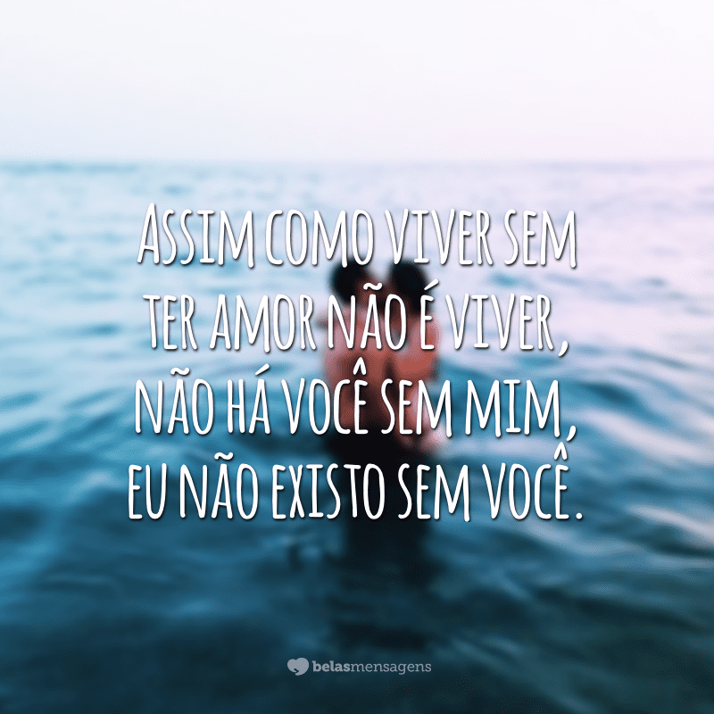 Assim como viver sem ter amor não é viver, não há você sem mim, eu não existo sem você.