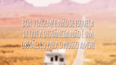 Boa viagem! E não se esqueça de que a distância não é um obstáculo para o nosso amor!