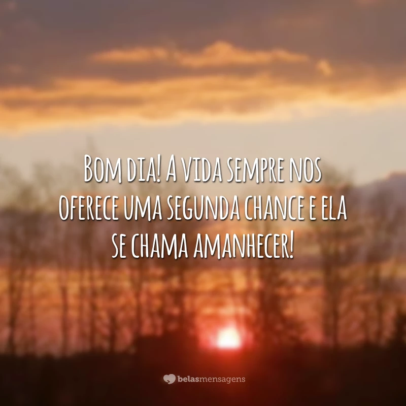 Bom dia! A vida sempre nos oferece uma segunda chance e ela se chama amanhecer!