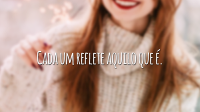 Cada um reflete aquilo que é.