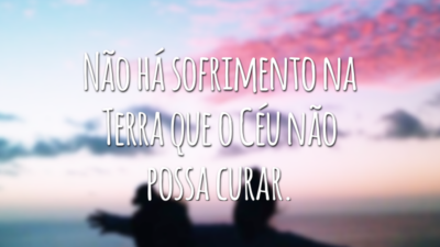 Não há sofrimento na Terra que o Céu não possa curar.