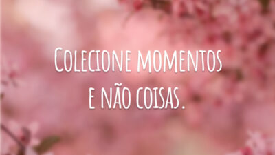 Colecione momentos e não coisas.