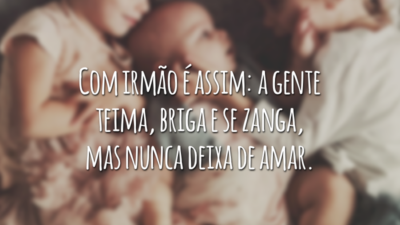 Com irmão é assim: a gente teima, briga e se zanga, mas nunca deixa de amar.
