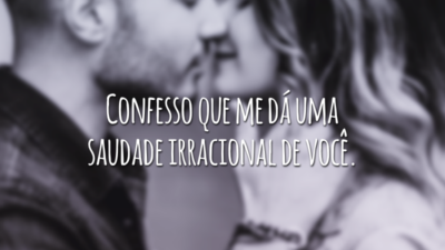 Confesso que me dá uma saudade irracional de você.