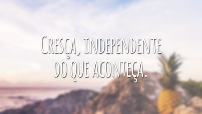 Cresça, independente do que aconteça.