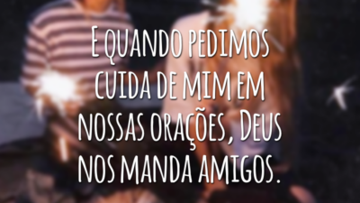 E quando pedimos cuida de mim em nossas orações, Deus nos manda amigos.