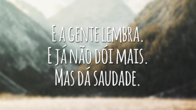 E a gente lembra. E já não dói mais. Mas dá saudade.