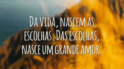 Da vida, nascem as escolhas. Das escolhas, nasce um grande amor.