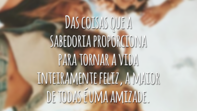 Das coisas que a sabedoria proporciona para tornar a vida inteiramente feliz, a maior de todas é uma amizade.